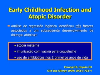 Análise de regressão logística identificou  três  fatores associados a um subseqüente desenvolvimento de doenças atópicas: Early Childhood Infection and Atopic Disorder Faroogi IS, Hopkin JM Clin Exp Allergy 1999; 29(6): 733-4 atopia materna imunização com vacina para coqueluche uso de antibióticos nos 2 primeiros anos de vida 