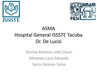 ASMA
Hospital General ISSSTE Tacuba
          Dr. De Lucio
     Encina Antonio Julio César
      Meneses Lara Eduardo
        Soria Damian Selva
 