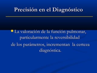 Precisión en el Diagnóstico

La valoración de la función pulmonar,
particularmente la reversibilidad
de los parámetros, incrementan la certeza
diagnóstica.



 