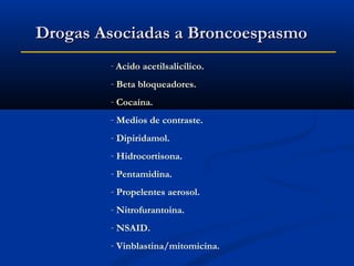 Drogas Asociadas a Broncoespasmo
- Acido acetilsalicílico.

- Beta bloqueadores.
- Cocaína.
- Medios de contraste.
- Dipiridamol.
- Hidrocortisona.
- Pentamidina.
- Propelentes aerosol.
- Nitrofurantoina.
- NSAID.
- Vinblastina/mitomicina.

 