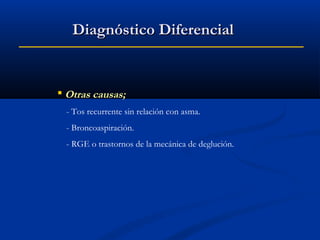 Diagnóstico Diferencial

 Otras causas;
- Tos recurrente sin relación con asma.
- Broncoaspiración.
- RGE o trastornos de la mecánica de deglución.

 