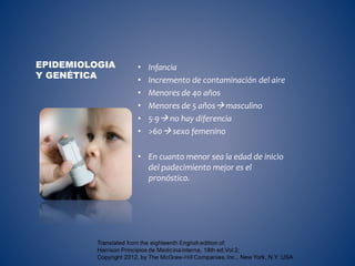 • Infancia
• Incremento de contaminación del aire
• Menores de 40 años
• Menores de 5 años masculino
• 5-9 no hay diferencia
• >60 sexo femenino
• En cuanto menor sea la edad de inicio
del padecimiento mejor es el
pronóstico.
EPIDEMIOLOGIA
Y GENÉTICA
 
