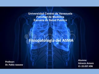 Universidad Central de Venezuela
Facultad de Medicina
Escuela de Salud Publica
Profesor:
Dr. Pablo rawsew
Alumna:
Génesis Amaro
CI: 22.037.496
Fisiopatología del ASMA
 
