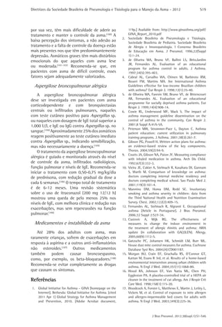 Diretrizes da Sociedade Brasileira de Pneumologia e Tisiologia para o Manejo da Asma - 2012

por sua vez, têm mais dificuldade de aderir ao
tratamento e manter o controle da asma.(100) A
baixa percepção dos sintomas, a não adesão ao
tratamento e a falta de controle da doença estão
mais presentes nos que têm predominantemente
depressão. Asmáticos graves têm mais distúrbios
emocionais do que aqueles com asma leve
ou moderada.(101-103) Recomenda-se que, em
pacientes com asma de difícil controle, esses
fatores sejam adequadamente valorizados.

Aspergilose broncopulmonar alérgica
A aspergilose broncopulmonar alérgica
deve ser investigada em pacientes com asma
corticodependente e com bronquiectasias
centrais ou infiltrados pulmonares, naqueles
com teste cutâneo positivo para Aspergillus sp.
ou naqueles com dosagem de IgE total superior a
1.000 U/L e IgE ou IgG contra Aspergillus sp. no
sangue.(104) Aproximadamente 25% dos asmáticos
reagem positivamente ao teste cutâneo imediato
contra Aspergillus sp., indicando sensibilização,
mas não necessariamente a doença.(105)
O tratamento da aspergilose broncopulmonar
alérgica é guiado e monitorado através do nível
de controle da asma, infiltrados radiológicos,
função pulmonar e níveis de IgE. Recomenda-se
iniciar o tratamento com 0,50-0,75 mg/kg/dia
de prednisona, com redução gradual da dose a
cada 6 semanas.(106) O tempo total de tratamento
é de 6-12 meses. Uma revisão sistemática
sobre o uso de itraconazol (200 mg 12/12 h)
mostrou uma queda de pelo menos 25% nos
níveis de IgE, com melhora clínica e redução nas
exacerbações, mas sem repercussões na função
pulmonar.(106)

Medicamentos e instabilidade da asma
Até 28% dos adultos com asma, mas
raramente crianças, sofrem de exacerbações em
resposta à aspirina e a outros anti-inflamatórios
não esteroides.(107) Outros medicamentos
também podem causar broncoespasmo,
como, por exemplo, os beta-bloqueadores.(108)
Recomenda-se evitar completamente as drogas
que causam os sintomas.

Referências
1.	 Global Initiative for Asthma – GINA [homepage on the
Internet]. Bethesda: Global Initiative for Asthma. [cited
2011 Apr 1] Global Strategy for Asthma Management
and Prevention, 2010. [Adobe Acrobat document,

S19

119p.] Available from: http://www.ginasthma.org/pdf/
GINA_Report_2010.pdf
2.	 Sociedade Brasileira de Pneumologia e Tisiologia.
Sociedade Brasileira de Pediatria. Sociedade Brasileira
de Alergia e Imunopatologia. I Consenso Brasileiro
de Educação em Asma. J Pneumol. 1996;22(Suppl
1):1-24.
3.	 de Oliveira MA, Bruno VF, Ballini LS, BritoJardim
JR, Fernandes AL. Evaluation of an educational
program for asthma control in adults. J Asthma.
1997;34(5):395-403.
4.	 Cabral AL, Carvalho WA, Chinen M, Barbiroto RM,
Boueri FM, Martins MA. Are International Asthma
Guidelines effective for low-income Brazilian children
with asthma? Eur Respir J. 1998;12(1):35-40.
5.	 de Oliveira MA, Faresin SM, Bruno VF, de Bittencourt
AR, Fernandes AL. Evaluation of an educational
programme for socially deprived asthma patients. Eur
Respir J. 1999;14(4):908-14.
6.	 Cowie RL, Underwood MF, Mack S. The impact of
asthma management guideline dissemination on the
control of asthma in the community. Can Respir J.
2001;8 Suppl A:41A-5A.
7.	 Peterson MW, Strommer-Pace L, Dayton C. Asthma
patient education: current utilization in pulmonary
training programs. J Asthma. 2001;38(3):261-7.
8.	 Gibson PG, Powell H. Written action plans for asthma:
an evidence-based review of the key components.
Thorax. 2004;59(2):94-9.
9.	 Coutts JA, Gibson NA, Paton JY. Measuring compliance
with inhaled medication in asthma. Arch Dis Child.
1992;67(3):332-3.
10.	 Vieira JE, Cukier A, Stelmach R, Kasahara DI, Gannam
S, Warth M. Comparison of knowledge on asthma:
doctors completing internal medicine residency and
doctors completing medical school. Sao Paulo Med J.
2001;119(3):101-4.
11.	
Mannino DM, Homa DM, Redd SC. Involuntary
smoking and asthma severity in children: data from
the Third National Health and Nutrition Examination
Survey. Chest. 2002;122(2):409-15.
12.	Fernandes AL, Stelmach R, Algranti E. Occupational
asthma [Article in Portuguese]. J Bras Pneumol.
2006;32 Suppl 2:S27-34.
13.	
Custovic A, Wijk RG. The effectiveness of
measures to change the indoor environment in
the treatment of allergic rhinitis and asthma: ARIA
update (in collaboration with GA(2)LEN). Allergy.
2005;60(9):1112-5.
14.	Gøtzsche PC, Johansen HK, Schmidt LM, Burr ML.
House dust mite control measures for asthma. Cochrane
Database Syst Rev. 2004;(4):CD001187.
15.	Morgan WJ, Crain EF, Gruchalla RS, O’Connor GT,
Kattan M, Evans R 3rd, et al. Results of a home-based
environmental intervention among urban children with
asthma. N Engl J Med. 2004;351(11):1068-80.
16.	Wood RA, Johnson EF, Van Natta ML, Chen PH,
Eggleston PA. A placebo-controlled trial of a HEPA air
cleaner in the treatment of cat allergy. Am J Respir Crit
Care Med. 1998;158(1):115-20.
17.	 Woodcock A, Forster L, Matthews E, Martin J, Letley L,
Vickers M, et al. Control of exposure to mite allergen
and allergen-impermeable bed covers for adults with
asthma. N Engl J Med. 2003;349(3):225-36.

J Bras Pneumol. 2012;38(supl.1):S1-S46

 