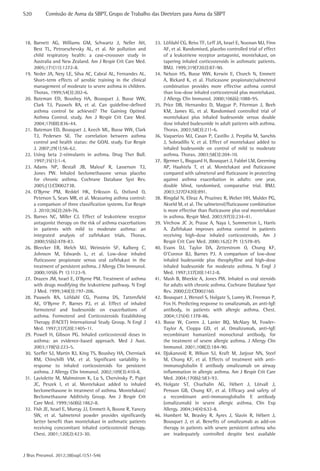 S20	

Comissão de Asma da SBPT, Grupo de Trabalho das Diretrizes para Asma da SBPT

18.	Barnett AG, Williams GM, Schwartz J, Neller AH,
Best TL, Petroeschevsky AL, et al. Air pollution and
child respiratory health: a case-crossover study in
Australia and New Zealand. Am J Respir Crit Care Med.
2005;171(11):1272-8.
19.	 Neder JA, Nery LE, Silva AC, Cabral AL, Fernandes AL.
Short-term effects of aerobic training in the clinical
management of moderate to severe asthma in children.
Thorax. 1999;54(3):202-6.
20.	Bateman ED, Boushey HA, Bousquet J, Busse WW,
Clark TJ, Pauwels RA, et al. Can guideline-defined
asthma control be achieved? The Gaining Optimal
Asthma ControL study. Am J Respir Crit Care Med.
2004;170(8):836-44.
21.	 Bateman ED, Bousquet J, Keech ML, Busse WW, Clark
TJ, Pedersen SE. The correlation between asthma
control and health status: the GOAL study. Eur Respir
J. 2007;29(1):56-62.
22.	Using beta 2-stimulants in asthma. Drug Ther Bull.
1997;35(1):1-4.
23.	
Adams NP, Bestall JB, Malouf R, Lasserson TJ,
Jones PW. Inhaled beclomethasone versus placebo
for chronic asthma. Cochrane Database Syst Rev.
2005;(1):CD002738.
24.	
O’Byrne PM, Reddel HK, Eriksson G, Ostlund O,
Peterson S, Sears MR, et al. Measuring asthma control:
a comparison of three classification systems. Eur Respir
J. 2010;36(2):269-76.
25.	Barnes NC, Miller CJ. Effect of leukotriene receptor
antagonist therapy on the risk of asthma exacerbations
in patients with mild to moderate asthma: an
integrated analysis of zafirlukast trials. Thorax.
2000;55(6):478-83.
26.	Bleecker ER, Welch MJ, Weinstein SF, Kalberg C,
Johnson M, Edwards L, et al. Low-dose inhaled
fluticasone propionate versus oral zafirlukast in the
treatment of persistent asthma. J Allergy Clin Immunol.
2000;105(6 Pt 1):1123-9.
27.	 Drazen JM, Israel E, O’Byrne PM. Treatment of asthma
with drugs modifying the leukotriene pathway. N Engl
J Med. 1999;340(3):197-206.
28.	
Pauwels RA, Löfdahl CG, Postma DS, Tattersfield
AE, O’Byrne P, Barnes PJ, et al. Effect of inhaled
formoterol and budesonide on exacerbations of
asthma. Formoterol and Corticosteroids Establishing
Therapy (FACET) International Study Group. N Engl J
Med. 1997;337(20):1405-11.
29.	Powell H, Gibson PG. Inhaled corticosteroid doses in
asthma: an evidence-based approach. Med J Aust.
2003;178(5):223-5.
30.	 Szefler SJ, Martin RJ, King TS, Boushey HA, Cherniack
RM, Chinchilli VM, et al. Significant variability in
response to inhaled corticosteroids for persistent
asthma. J Allergy Clin Immunol. 2002;109(3):410-8.
31.	 Laviolette M, Malmstrom K, Lu S, Chervinsky P, Pujet
JC, Peszek I, et al. Montelukast added to inhaled
beclomethasone in treatment of asthma. Montelukast/
Beclomethasone Additivity Group. Am J Respir Crit
Care Med. 1999;160(6):1862-8.
32.	 Fish JE, Israel E, Murray JJ, Emmett A, Boone R, Yancey
SW, et al. Salmeterol powder provides significantly
better benefit than montelukast in asthmatic patients
receiving concomitant inhaled corticosteroid therapy.
Chest. 2001;120(2):423-30.

J Bras Pneumol. 2012;38(supl.1):S1-S46

33.	 Löfdahl CG, Reiss TF, Leff JA, Israel E, Noonan MJ, Finn
AF, et al. Randomised, placebo controlled trial of effect
of a leukotriene receptor antagonist, montelukast, on
tapering inhaled corticosteroids in asthmatic patients.
BMJ. 1999;319(7202):87-90.
34.	Nelson HS, Busse WW, Kerwin E, Church N, Emmett
A, Rickard K, et al. Fluticasone propionate/salmeterol
combination provides more effective asthma control
than low-dose inhaled corticosteroid plus montelukast.
J Allergy Clin Immunol. 2000;106(6):1088-95.
35.	Price DB, Hernandez D, Magyar P, Fiterman J, Beeh
KM, James IG, et al. Randomised controlled trial of
montelukast plus inhaled budesonide versus double
dose inhaled budesonide in adult patients with asthma.
Thorax. 2003;58(3):211-6.
36.	 Vaquerizo MJ, Casan P, Castillo J, Perpiña M, Sanchis
J, Sobradillo V, et al. Effect of montelukast added to
inhaled budesonide on control of mild to moderate
asthma. Thorax. 2003;58(3):204-10.
37.	 Bjermer L, Bisgaard H, Bousquet J, Fabbri LM, Greening
AP, Haahtela T, et al. Montelukast and fluticasone
compared with salmeterol and fluticasone in protecting
against asthma exacerbation in adults: one year,
double blind, randomised, comparative trial. BMJ.
2003;327(7420):891.
38.	 Ringdal N, Eliraz A, Pruzinec R, Weber HH, Mulder PG,
Akveld M, et al. The salmeterol/fluticasone combination
is more effective than fluticasone plus oral montelukast
in asthma. Respir Med. 2003;97(3):234-41.
39.	Virchow JC Jr, Prasse A, Naya I, Summerton L, Harris
A. Zafirlukast improves asthma control in patients
receiving high-dose inhaled corticosteroids. Am J
Respir Crit Care Med. 2000;162(2 Pt 1):578-85.
40.	
Evans DJ, Taylor DA, Zetterstrom O, Chung KF,
O’Connor BJ, Barnes PJ. A comparison of low-dose
inhaled budesonide plus theophylline and high-dose
inhaled budesonide for moderate asthma. N Engl J
Med. 1997;337(20):1412-8.
41.	 Mash B, Bheekie A, Jones PW. Inhaled vs oral steroids
for adults with chronic asthma. Cochrane Database Syst
Rev. 2000;(2):CD002160.
42.	 Bousquet J, Wenzel S, Holgate S, Lumry W, Freeman P,
Fox H. Predicting response to omalizumab, an anti-IgE
antibody, in patients with allergic asthma. Chest.
2004;125(4):1378-86.
43.	Busse W, Corren J, Lanier BQ, McAlary M, FowlerTaylor A, Cioppa GD, et al. Omalizumab, anti-IgE
recombinant humanized monoclonal antibody, for
the treatment of severe allergic asthma. J Allergy Clin
Immunol. 2001;108(2):184-90.
44.	Djukanović R, Wilson SJ, Kraft M, Jarjour NN, Steel
M, Chung KF, et al. Effects of treatment with antiimmunoglobulin E antibody omalizumab on airway
inflammation in allergic asthma. Am J Respir Crit Care
Med. 2004;170(6):583-93.
45.	
Holgate ST, Chuchalin AG, Hébert J, Lötvall J,
Persson GB, Chung KF, et al. Efficacy and safety of
a recombinant anti-immunoglobulin E antibody
(omalizumab) in severe allergic asthma. Clin Exp
Allergy. 2004;34(4):632-8.
46.	Humbert M, Beasley R, Ayres J, Slavin R, Hébert J,
Bousquet J, et al. Benefits of omalizumab as add-on
therapy in patients with severe persistent asthma who
are inadequately controlled despite best available

 