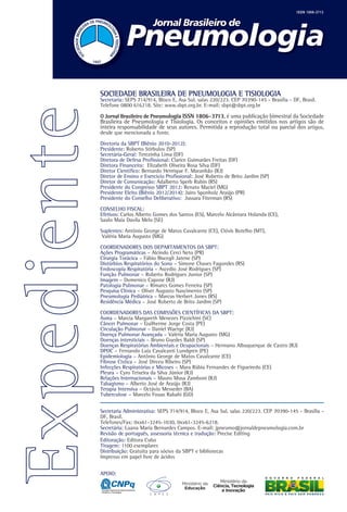 SOCIEDADE BRASILEIRA DE PNEUMOLOGIA E TISIOLOGIA

Secretaria: SEPS 714/914, Bloco E, Asa Sul, salas 220/223. CEP 70390-145 - Brasília - DF, Brasil.
Telefone 0800 616218. Site: www.sbpt.org.br. E-mail: sbpt@sbpt.org.br
O Jornal Brasileiro de Pneumologia ISSN 1806-3713, é uma publicação bimestral da Sociedade

Brasileira de Pneumologia e Tisiologia. Os conceitos e opiniões emitidos nos artigos são de
inteira responsabilidade de seus autores. Permitida a reprodução total ou parcial dos artigos,
desde que mencionada a fonte.

Diretoria da SBPT (Biênio 2010-2012):
Presidente: Roberto Stirbulov (SP)
Secretária-Geral: Terezinha Lima (DF)
Diretora de Defesa Profissional: Clarice Guimarães Freitas (DF)
Diretora Financeira: Elizabeth Oliveira Rosa Silva (DF)
Diretor Científico: Bernardo Henrique F. Maranhão (RJ)
Diretor de Ensino e Exercício Profissional: José Roberto de Brito Jardim (SP)
Diretor de Comunicação: Adalberto Sperb Rubin (RS)
Presidente do Congresso SBPT 2012: Renato Maciel (MG)
Presidente Eleito (Biênio 2012/2014): Jairo Sponholz Araújo (PR)
Presidente do Conselho Deliberativo: Jussara Fiterman (RS)
CONSELHO FISCAL:
Efetivos: Carlos Alberto Gomes dos Santos (ES), Marcelo Alcântara Holanda (CE),
Saulo Maia Davila Melo (SE)
Suplentes: Antônio George de Matos Cavalcante (CE), Clóvis Botelho (MT),
Valéria Maria Augusto (MG)	
COORDENADORES DOS DEPARTAMENTOS DA SBPT:
Ações Programáticas – Alcindo Cerci Neto (PR)
Cirurgia Torácica – Fábio Biscegli Jatene (SP)
Distúrbios Respiratórios do Sono – Simone Chaves Fagondes (RS)
Endoscopia Respiratória – Ascedio José Rodrigues (SP)
Função Pulmonar – Roberto Rodrigues Junior (SP)
Imagem – Domenico Capone (RJ)
Patologia Pulmonar – Rimarcs Gomes Ferreira (SP)
Pesquisa Clínica – Oliver Augusto Nascimento (SP)
Pneumologia Pediátrica – Marcus Herbert Jones (RS)
Residência Médica – José Roberto de Brito Jardim (SP)
COORDENADORES DAS COMISSÕES CIENTÍFICAS DA SBPT:
Asma – Marcia Margareth Menezes Pizzichini (SC)
Câncer Pulmonar – Guilherme Jorge Costa (PE)
Circulação Pulmonar – Daniel Waetge (RJ)
Doença Pulmonar Avançada – Valéria Maria Augusto (MG)
Doenças intersticiais – Bruno Guedes Baldi (SP)
Doenças Respiratórias Ambientais e Ocupacionais – Hermano Albuquerque de Castro (RJ)
DPOC – Fernando Luiz Cavalcanti Lundgren (PE)
Epidemiologia – Antônio George de Matos Cavalcante (CE)
Fibrose Cística – José Dirceu Ribeiro (SP)
Infecções Respiratórias e Micoses – Mara Rúbia Fernandes de Figueiredo (CE)
Pleura – Cyro Teixeira da Silva Júnior (RJ)
Relações Internacionais – Mauro Musa Zamboni (RJ)
Tabagismo – Alberto José de Araújo (RJ)
Terapia Intensiva – Octávio Messeder (BA)
Tuberculose – Marcelo Fouas Rabahi (GO)
Secretaria Administrativa: SEPS 714/914, Bloco E, Asa Sul, salas 220/223. CEP 70390-145 - Brasília DF, Brasil.
Telefones/Fax: 0xx61-3245-1030, 0xx61-3245-6218.
Secretária: Luana Maria Bernardes Campos. E-mail: jpneumo@jornaldepneumologia.com.br
Revisão de português, assessoria técnica e tradução: Precise Editing
Editoração: Editora Cubo
Tiragem: 1100 exemplares
Distribuição: Gratuita para sócios da SBPT e bibliotecas
Impresso em papel livre de ácidos
APOIO:

 