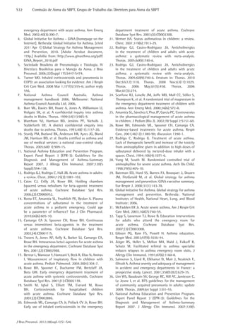 S32	

Comissão de Asma da SBPT, Grupo de Trabalho das Diretrizes para Asma da SBPT

emergency department with acute asthma. Ann Emerg
Med. 2002;40(3):300-7.
4.	 Global Initiative for Asthma – GINA [homepage on the
Internet]. Bethesda: Global Initiative for Asthma. [cited
2011 Apr 1] Global Strategy for Asthma Management
and Prevention, 2010. [Adobe Acrobat document,
119p.] Available from: http://www.ginasthma.org/pdf/
GINA_Report_2010.pdf
5.	 Sociedade Brasileira de Pneumologia e Tisiologia. IV
Diretrizes Brasileiras para o Manejo da Asma. J Bras
Pneumol. 2006;32(Suppl 17):S447-S474.
6.	 Turner MO. Inhaled corticosteroids and pneumonia in
COPD: an association looking for evidence. Am J Respir
Crit Care Med. 2008 Mar 1;177(5):555-6; author reply
556.
7.	
National Asthma Council Australia. Asthma
management handbook 2006. Melbourne: National
Asthma Council Australia Ltd; 2006.
8.	 Burr ML, Davies BH, Hoare A, Jones A, Williamson IJ,
Holgate SK, et al. A confidential inquiry into asthma
deaths in Wales. Thorax. 1999;54(11):985-9.
9.	 Wareham NJ, Harrison BD, Jenkins PF, Nicholls J,
Stableforth DE. A district confidential enquiry into
deaths due to asthma. Thorax. 1993;48(11):1117-20.
10.	 Sturdy PM, Butland BK, Anderson HR, Ayres JG, Bland
JM, Harrison BD, et al. Deaths certified as asthma and
use of medical services: a national case-control study.
Thorax. 2005;60(11):909-15.
11.	 National Asthma Education and Prevention Program.
Expert Panel Report 3 (EPR-3): Guidelines for the
Diagnosis and Management of Asthma-Summary
Report 2007. J Allergy Clin Immunol. 2007;120(5
Suppl):S94-138.
12.	 Rodrigo GJ, Rodrigo C, Hall JB. Acute asthma in adults:
a review. Chest. 2004;125(3):1081-102.
13.	
Cates CJ, Crilly JA, Rowe BH. Holding chambers
(spacers) versus nebulisers for beta-agonist treatment
of acute asthma. Cochrane Database Syst Rev.
2006;(2):CD000052.
14.	 Rotta ET, Amantéa SL, Froehlich PE, Becker A. Plasma
concentrations of salbutamol in the treatment of
acute asthma in a pediatric emergency. Could age
be a parameter of influence? Eur J Clin Pharmacol.
2010;66(6):605-10.
15.	Camargo CA Jr, Spooner CH, Rowe BH. Continuous
versus intermittent beta-agonists in the treatment
of acute asthma. Cochrane Database Syst Rev.
2003;(4):CD001115.
16.	Travers A, Jones AP, Kelly K, Barker SJ, Camargo CA,
Rowe BH. Intravenous beta2-agonists for acute asthma
in the emergency department. Cochrane Database Syst
Rev. 2001;(2):CD002988.
17.	 Bentur L, Mansour Y, Hamzani Y, Beck R, Elias N, Amirav
I. Measurement of inspiratory flow in children with
acute asthma. Pediatr Pulmonol. 2004;38(4):304-7.
18.	Rowe BH, Spooner C, Ducharme FM, Bretzlaff JA,
Bota GW. Early emergency department treatment of
acute asthma with systemic corticosteroids. Cochrane
Database Syst Rev. 2001;(1):CD002178.
19.	
Smith M, Iqbal S, Elliott TM, Everard M, Rowe
BH. Corticosteroids for hospitalised children
with acute asthma. Cochrane Database Syst Rev.
2003;(2):CD002886.
20.	 Edmonds ML, Camargo CA Jr, Pollack CV Jr, Rowe BH.
Early use of inhaled corticosteroids in the emergency

J Bras Pneumol. 2012;38(supl.1):S1-S46

department treatment of acute asthma. Cochrane
Database Syst Rev. 2003;(3):CD002308.
21.	Werner HA. Status asthmaticus in children: a review.
Chest. 2001;119(6):1913-29.
22.	
Rodrigo GJ, Castro-Rodriguez JA. Anticholinergics
in the treatment of children and adults with acute
asthma: a systematic review with meta-analysis.
Thorax. 2005;60(9):740-6.
23.	
Rodrigo GJ, Castro-Rodriguez JA. Anticholinergics
in the treatment of children and adults with acute
asthma: a systematic review with meta-analysis.
Thorax. 2005;60(9):740-6. Erratum in: Thorax. 2010
Dec;65(12):1118. Thorax. 2008 Nov;63(11):1029.
Thorax. 2006 May;61(5):458. Thorax. 2006
Mar;61(3):274.
24.	 Scarfone RJ, Loiselle JM, Joffe MD, Mull CC, Stiller S,
Thompson K, et al. A randomized trial of magnesium in
the emergency department treatment of children with
asthma. Ann Emerg Med. 2000;36(6):572-8.
25.	 Amantéa SL, Sánchez I, Piva JP, Garcia PC. Controversies
in the pharmacological management of acute asthma
in children. J Pediatr (Rio J). 2002;78 Suppl 2:S151-60.
26.	Rowe BH, Edmonds ML, Spooner CH, Camargo CA.
Evidence-based treatments for acute asthma. Respir
Care. 2001;46(12):1380-90; discussion 1390-1.
27.	Rodrigo C, Rodrigo G. Treatment of acute asthma.
Lack of therapeutic benefit and increase of the toxicity
from aminophylline given in addition to high doses of
salbutamol delivered by metered-dose inhaler with a
spacer. Chest. 1994;106(4):1071-6.
28.	Yung M, South M. Randomised controlled trial of
aminophylline for severe acute asthma. Arch Dis Child.
1998;79(5):405-10.
29.	 Bateman ED, Hurd SS, Barnes PJ, Bousquet J, Drazen
JM, FitzGerald M, et al. Global strategy for asthma
management and prevention: GINA executive summary.
Eur Respir J. 2008;31(1):143-78.
30.	 Global Initiative for Asthma. Global strategy for asthma
management and prevention. Bethesda: National
Institutes of Health, National Heart, Lung, and Blood
Institute; 2006.
31.	 McFadden ER Jr. Acute severe asthma. Am J Respir Crit
Care Med. 2003;168(7):740-59.
32.	 Tapp S, Lasserson TJ, Rowe B. Education interventions
for adults who attend the emergency room for
acute asthma. Cochrane Database Syst Rev.
2007;(3):CD003000.
33.	Gibson PG, Ram FS, Powell H. Asthma education.
Respir Med. 2003;97(9):1036-44.
34.	Zeiger RS, Heller S, Mellon MH, Wald J, Falkoff R,
Schatz M. Facilitated referral to asthma specialist
reduces relapses in asthma emergency room visits. J
Allergy Clin Immunol. 1991;87(6):1160-8.
35.	Salmeron S, Liard R, Elkharrat D, Muir J, Neukirch F,
Ellrodt A. Asthma severity and adequacy of management
in accident and emergency departments in France: a
prospective study. Lancet. 2001;358(9282):629-35.
36.	 Lim WS, Baudouin SV, George RC, Hill AT, Jamieson C,
Le Jeune I, et al. BTS guidelines for the management
of community acquired pneumonia in adults: update
2009. Thorax. 2009;64 Suppl 3:iii1-55.
37.	National Asthma Education and Prevention Program.
Expert Panel Report 3 (EPR-3): Guidelines for the
Diagnosis and Management of Asthma-Summary
Report 2007. J Allergy Clin Immunol. 2007;120(5

 