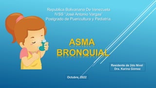 Republica Bolivariana De Venezuela
IVSS “José Antonio Vargas”
Postgrado de Puericultura y Pediatría.
ASMA
BRONQUIAL
Residente de 2do Nivel
Dra. Karina Gómez
Octubre, 2022
 
