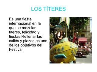 LOS TÍTERES
Es una fiesta
internacional en la
que se mezclan
títeres, felicidad y
fiestas.Rellenar las
calles y plazas es uno
de los objetivos del
Festival.
 