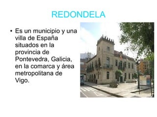 REDONDELA
● Es un municipio y una
villa de España
situados en la
provincia de
Pontevedra, Galicia,
en la comarca y área
metropolitana de
Vigo.
 