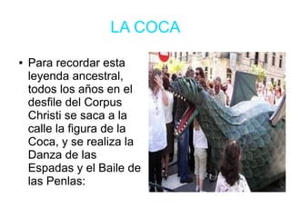 LA COCA
● Para recordar esta
leyenda ancestral,
todos los años en el
desfile del Corpus
Christi se saca a la
calle la figura de la
Coca, y se realiza la
Danza de las
Espadas y el Baile de
las Penlas:
 