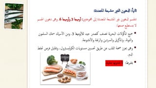 ‫ا‬‫ا‬‫ي‬‫ن‬‫اث‬
:
‫ادلهون‬
‫الغري‬
‫بعة‬‫ش‬‫م‬
‫تعددة‬‫مل‬‫ا‬
:
‫نقسم‬‫ت‬
‫ادلهون‬
‫غري‬
‫بعة‬‫املش‬
‫املتعددة‬
‫ىل‬‫ا‬
‫مجموعتني‬
:
‫وميجا‬‫أ‬‫أ‬
3
‫وميجا‬‫أ‬‫أ‬‫و‬
6
.
‫وىه‬
‫دهون‬
‫اجلسم‬
‫ل‬
‫تطيع‬‫يس‬
‫نعها‬‫ص‬
:
▪
‫مجيع‬
‫كولت‬‫أ‬‫املأ‬
‫ية‬‫ر‬‫البح‬
‫تصنف‬
‫مكصدر‬
‫جيد‬
‫وميغا‬‫أ‬‫ل‬‫ل‬
3
.
‫ومن‬
‫سامك‬‫أ‬‫ل‬‫ا‬
‫مسك‬
‫السلمون‬
،‫نة‬‫و‬‫الت‬‫و‬
‫يل‬‫ر‬‫املاك‬‫و‬
‫رسدين‬‫ل‬‫ا‬‫و‬
‫جنة‬‫ر‬‫ال‬‫و‬
‫نشوجة‬‫أ‬‫ل‬‫ا‬‫و‬
.
▪
‫وىه‬
‫تعزز‬
‫حصة‬
‫القلب‬
‫عن‬
‫يق‬‫ر‬‫ط‬
‫حتسني‬
‫توايت‬‫مس‬
،‫يسرتول‬‫ل‬‫و‬‫الك‬
‫ت‬‫و‬
‫قليل‬
‫فرص‬
‫جتلط‬
‫ادلم‬
.
▪
‫رشط‬‫ب‬
:
‫ل‬
‫لها‬‫و‬‫تتنا‬
‫مقلية‬
.
 