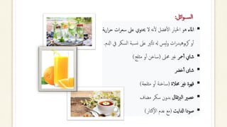 ‫ائل‬‫و‬‫ســ‬‫ل‬‫ا‬
:
▪
‫املاء‬
‫نه‬‫أ‬‫ل‬ ‫فضل‬‫أ‬‫ل‬‫ا‬ ‫اخليار‬ ‫هو‬
‫سع‬ ‫عىل‬ ‫حيتوي‬ ‫ل‬
‫ية‬‫ر‬‫ا‬‫ر‬‫ح‬ ‫ات‬‫ر‬
‫الس‬ ‫بة‬‫نس‬ ‫عىل‬ ‫ثري‬‫أ‬‫أ‬‫ت‬ ‫هل‬ ‫ليس‬‫و‬ ‫ات‬‫ر‬‫بوهيد‬‫ر‬‫ك‬ ‫و‬‫أ‬‫أ‬
‫ادلم‬ ‫يف‬ ‫كر‬
.
▪
‫محر‬‫أ‬‫أ‬ ‫شاي‬
‫حمىل‬ ‫غري‬
(
‫مثلج‬ ‫و‬‫أ‬‫أ‬ ‫ساخن‬
)
▪
‫خرض‬‫أ‬‫أ‬ ‫شاى‬
▪
‫حمالة‬ ‫غري‬ ‫قهوة‬
(
‫مثلجة‬ ‫و‬‫أ‬‫أ‬ ‫ساخنة‬
)
▪
‫تقال‬‫رب‬‫ال‬ ‫عصري‬
‫مضاف‬ ‫سكر‬ ‫بدون‬
▪
‫ادلايت‬ ‫صودا‬
(
‫كثار‬‫ال‬ ‫عدم‬ ‫مع‬
)
 