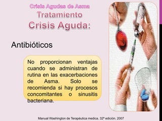 Antibióticos
No proporcionan ventajas
cuando se administran de
rutina en las exacerbaciones
de Asma. Solo se
recomienda si hay procesos
concomitantes o sinusitis
bacteriana.
Manual Washington de Terapéutica medica. 32ª edición. 2007
 