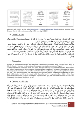 Référence : IBN AL-JAWZI (m. 597 H.), al-Mountadhim fî Târîkh al-Moulouk wal Oumam (Sélection ordonnée dans
l'histoire des rois et des nations), tome 3, p. 135 & tome 4, p. 262-263

 Tome 3 p. 135

‫ومن الحوادث في هَه السنة: سرية عمير بن عدي بن خرشة إلى عصماء بنت مروان، لخمس ليال‬
.‫بقين من رمضان على رأس تسعة عشر شهرا من الهجرة‬
‫وكانت عصماء تعيب اإلسَلم وتؤذي رسول هللا صلى هللا عليه وسلم وتقول الشعر. فجاءها عمير‬
،‫[في جوف الليل] حتى دخل عليها بيتها وحولها نفر من ولدها نيام، منهم من ترضعه في صدرها‬
‫فنحى الصبي عنها ووضع سيفه في صدرها حتى أنفَه من ظهرها. وصلى الصبح مع النبي صلى‬
:‫هللا عليه وسلم بالمدينة. فَقَال لَهُ رسُول هللاِ صلَّى هللاُ علَيه وسلم: «أقتلت ابنة مروان؟» ، قال‬
َ َّ ُ َ
َ
ِ ْ َ َّ
‫نعم قال: «َل ينتطح فيها عنزان» . فكانت هَه الكلمة أول ما سمعت من رسُول هللا صلى هللا عليه‬
َ
َ
‫وسلم‬
 Traduction
Et parmi les événements qui eurent lieu cette année : l’expédition de ‘Oumayr b. ‘Adî b. Kharshah contre ‘Asmâ la
fille de Marwân à cinq nuits du début mois de Ramadan, au cours du dix-neuf mois de l’Hégire.
‘Asmâ avait l’habitude de dénigrer l’islâm ainsi que le Messager de Dieu (paix et bénédiction sur lui) et elle récitait
des poèmes. ‘Oumayr est allé la voir chez elle en pleine nuit alors qu’autour d’elle il y ses enfants qui dormaient
dont un qui était en train de téter le sein. Il retira l’enfant d’elle et lui planta son épée jusqu’à ce qu’elle ressorte de
son dos. Il pria la prière du matin avec le Prophète (paix et bénédiction sur lui) à Médine. Le Messager de Dieu
(paix et bénédiction sur lui) lui dit : « As-tu tué la fille de Marwân ? » Il répondit : « Oui. » Il dit : « Même deux
chèvres ne se battraient pas pour elle. » Ce fut la première fois que cette parole fut entendue de la part du
Messager de Dieu (paix et bénédiction sur lui).

 Tome 4 p. 262-263

َ َ
‫وكانَ قديم اإلسَْلم ضرير البصر، وكانت عصماء بنت مرْ وان تؤذي رسُول هللا صلَّى هللاُ عليه وآله‬
َ
َ
َ َ
ِ
َّ
‫وسلم وتحرض علَيه وتعيب اإلسَْلم وتقول فِي ذلِك الشعر، فلما غا رسُول هللا صلَّى هللاُ عليه وآله‬
َ َ
َ
َ
ِْ َ
ِ
‫وسلَّم ببدر نَر عمير إِن هللا رد رسول هللا صلى هللاُ علَيه وآله وسلَّم سالما أَن يقتل عصماء، فلما‬
َ
َ
َ َ َ
َ َ َ
‫رجع رسُول هللا صلى هللا عليه وآله وسلم من بدر أتاها عمير فِي جوف الليل فقتلها، ثُم أتى رسُول‬
َ
َ
َّ
‫هللا صلى هللا عليه وآله وسلَّم فأخبره، فَقَال رسُول هللا صلَّى هللاُ عليه وآله وسلَّم: «َل ينتطح فِيها‬
َ
َ
َ َ
َ َ َ
َ َ َ
َ‫عنزان». وكانت هَه الكلمة أول ما سمعت من رسُول هللا صلى هللا عليه وآله وسلَّم، ثُم قَال: إِذ‬
‫َ َ َ َّ َ ا‬
َ
َ
Collectif al-Hanifiyyah | Le Prophète Muhammad ‫ ﷺ‬a-t-il ordonné le meurtre de 56
‘Asmâ bint Marwân ?

 