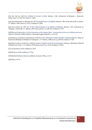 [21] IBN 'ADÎ (m. 365 H.), Al-Kâmil fî Dou'afâ ar-Rijâl, éditions « Dâr al-Koutoub al-‘Ilmiyyah », Beyrouth,
Liban, tome 7, p. 324-327, notice n° 1644
[22] ABOU MUHAMMAD AL-MAQDISSÎ (m. 507 H.) Dhakhîratou al-Houffâdh, éditions « Dâr ad-Da’wah & Dâr as-Salaf »,
1ère édition, 1996, tome 5, p. 2577, tradition n° 5990
[23] IBN AL-JAWZÎ (m. 597 H.), Al-'ilal al-Moutanâhiyah fî al-Ahâdith al-Wâhiyah, éditions « Dâr al-Koutoub al‘Ilmiyyah », Beyrouth, 1ère édition, 1983, Liban, partie 1, p. 180-181, tradition n° 279
[24] MOULAVI CHERAGE ALI, A Critical Exposition of the Popular Jihad – showing that all the war of Mohammad were
defensive (Calcutta, 1885), éditions « Kessinger Legacy Reprints », p. 61-64
[25] AHMAD B. AS-SIDDÎQ AL-GHOUMÂRÎ (m. 1354 H.), Fath al-Wahhâb bî Takhrîj ahâdith al-Shihâb, éditions « ’Âlam alKoutoub & Maktabat al-Nahdah al-‘Arabiyyah », 1ère édition, 1988, tome 2, p. 89-90, tradition n° 550
[26] NÂSIR AD-DÎN AL-ALBÂNÎ (m. 1420 H.), Silsilat al-Ahâdith ad-Da'îfa wal Mawdoû'a, éditions « Maktabat al-Ma’ârif
Lil Nashr wal Tawzi’ », 1ère edition, 1992, Riyad, tome 13, p. 33-35, tradition n° 6013
[27] AL-BOUKHARI, Sahîh, tradition n° 2617
[28] MOUSLIM, Sahîh, tradition n° 1744
[29] MAXIME RODINSON, Mahomet, éditions du Seuil, 1994, p. 12-14
[30] Ibid. p. 14-15

Collectif al-Hanifiyyah | Le Prophète Muhammad ‫ ﷺ‬a-t-il ordonné le meurtre de 66
‘Asmâ bint Marwân ?

 