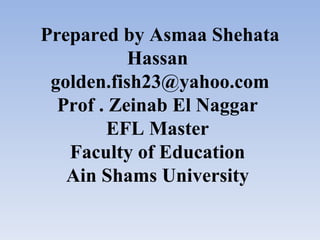Prepared by Asmaa Shehata
           Hassan
 golden.fish23@yahoo.com
  Prof . Zeinab El Naggar
        EFL Master
   Faculty of Education
   Ain Shams University
 