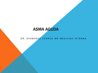 ASMA AGUDA
DR. DIOMEDES CERRUD MR MEDICINA INTERNA

 