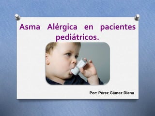 Asma Alérgica en pacientes
pediátricos.
Por: Pérez Gámez Diana
 