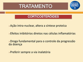 Ação intra-nuclear, altera a síntese proteíca



Efeitos inibitórios diretos nas células inflamatórias



Droga fundamental para o controle da progressão
da doença


Preferir sempre a via inalatória



 
