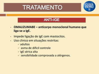 

OMALIZUMABE – anticorpo monoclonal humano que
liga-se a IgE.



Impede ligação de IgE com mastocitos.
Uso clinico em situações restritas:
 adultos
 asma de dificil controle
 IgE sérica alta
 sensibilidade comprovada a alérgenos.



 