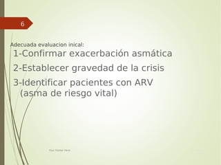 Your Date
Here
Your Footer Here
6

Adecuada evaluacion inical:
1-Confirmar exacerbación asmática
2-Establecer gravedad de la crisis
3-Identificar pacientes con ARV
(asma de riesgo vital)
 