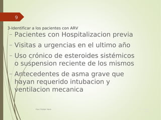 Your Date
Here
Your Footer Here
9
 3-Identificar a los pacientes con ARV
− Pacientes con Hospitalizacion previa
− Visitas a urgencias en el ultimo año
− Uso crónico de esteroides sistémicos
o suspension reciente de los mismos
− Antecedentes de asma grave que
hayan requerido intubacion y
ventilacion mecanica
 