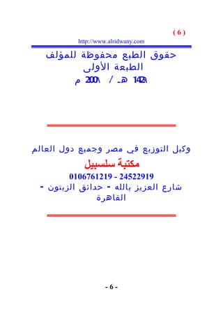 ‫)6(‬
          ‫‪http://www.alridwany.com‬‬

   ‫حقوق الطبع محفوظة للمؤلف‬
          ‫الطبعة الولى‬
        ‫241 هـ / 002 م‬
            ‫٨‬         ‫٩‬



   ‫_____________________‬

‫وكيل التوزيع في مصر وجميع دول العالم‬
            ‫مكتبة سلسبيل‬
        ‫91922542 - 9121676010‬
 ‫شارع العزيز بالله - حدائق الزيتون -‬
               ‫القاهرة‬
   ‫_____________________‬




                   ‫-6-‬
 