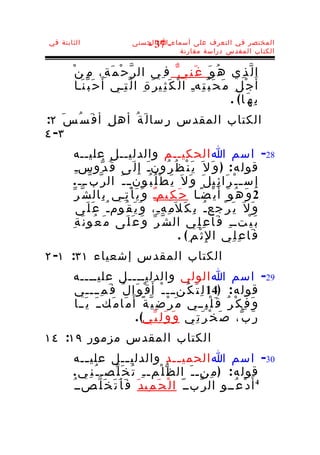 ‫الثابتة في‬                       ‫المختصر في التعرف على أسماء-ا الحسنى‬
                                    ‫73 -‬
                                            ‫الكتاب المقدس دراسة مقارنة‬


       ‫ا ل ّ ذ ِي ه ُ و َ غ َ ن ِي ّ ف ِي ال ر ّ ح ْ م َ ة ِ، م ِ ن ْ‬
         ‫أ َ ج ْ ل ِ م َ ح َ ب ّ ت ِهـ ا ل ْ ك َ ث ِي ر َ ة ِ ا ل ّ ت ِـي أ َ ح َ ب ّ ن َـا‬
                                                              ‫ِ‬
                                                                               ‫ب ِ ه َ ا( .‬
‫الكتاب المقدس ر ِسا ل َ ة ُ أه ل ِ أ ف َ س ُ س َ ٢:‬
‫٣- ٤‬
        ‫82- اسم ا الحكيــم والدليــل عليــه‬
          ‫قول ه : ) و َ ل َ ي َ ن ْ ظ ُ ر ُونـَ إ ِ ل َى ق ُ د ّوسـِ‬
        ‫إ ِ س ـ ـ ْ ر َا ئ ِي ل َ و َ ل َ ي َ ط ْ ل ُ ب ُون ـ ـ َ ال ر ّ ب ّ ـــ .‬
        ‫2 و َ ه ُ و َ أَ ي ْ ض ًـا ح َ ك ِيمـ و َ ي َ أ ْ ت ِـي ب ِال ش ّ ر ّ‬
                                        ‫ٌ‬
           ‫و َ ل َ ي َ ر ْجع ـ ُ ب ِ ك َ ل َم ِه ـ ِ، و َ ي َ ق ُوم ـ ُ ع َ ل َى‬
       ‫ب َ ي ْتــ ِ ف َا ع ِ ل ِي ال ش ّ ر ّ و َ ع َ ل َى م َ ع ُو ن َ ة ِ‬
                                                 ‫ف َا ع ِ ل ِي ا لِ ث ْم ِ ( .‬
‫الكتاب المقدس إشعياء ١٣: ١- ٢‬
       ‫92- اسم ا الولي والدليــــل عليــــه‬
       ‫قول ه : )41 ل ِ ت َ ك ُنـــ ـ ْ أَ ق ْ و َا ل ُ ف َ م ِ ــــي‬
       ‫و َ ف ِ ك ْ ر ُ ق َ ل ْ ب ِــي م َ ر ْ ض ِ ي ّ ة ً أ َ م َا م َكــ َ ي َــا‬
                               ‫ر َ ب ّ، ص َ خ ْ ر َ ت ِي و َ و َ ل ِ ي ّي( .‬
‫الكتاب المقدس مزمور ٩١: ٤١‬
        ‫03- اسم ا الحمي ــد والدلي ــل علي ــه‬
           ‫ـ‬                  ‫ـ‬                   ‫ـ‬
        ‫قول ه : ) م ِن ـ ـ َ ال ظ ّ ل ْمـ ـ ِ ت ُ خ َ ل ّص ـ ـ ُ ن ِ ي .‬
       ‫4 أَ د ْ ع ُــو ال ر ّبــ ّ ا ل ْ ح َ م ِي د َ ف َ أ َ ت َ خ َ ل ّصــ ُ‬
 