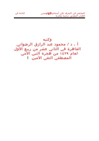‫الثابتة في‬   ‫المختصر في التعرف على أسماء-ا الحسنى‬
                ‫76 -‬
                        ‫الكتاب المقدس دراسة مقارنة‬




               ‫وكتبه‬
 ‫أ . د / محمود عبد الرازق الرضواني‬
‫القاهرة في الثاني عشر من ربيع الول‬
   ‫لعام ٩٢٤١ من هجرة النبي المي‬
      ‫المصطفي التقي المين ا‬
 