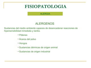 FISIOPATOLOGIA ALERGIA ALERGENOS Sustancias del medio ambiente capaces de desencadenar reacciones de hipersensibilidad inmediata y tardía. Pólenes Ácaros del polvo Hongos  Sustancias dérmicas de origen animal Sustancias de origen industrial 