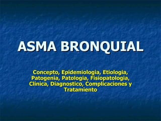 ASMA BRONQUIAL
  Concepto, Epidemiologia, Etiologia,
  Patogenia, Patologia, Fisiopatologia,
 Clinica, Diagnostico, Complicaciones y
              Tratamiento
 