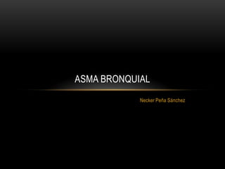 ASMA BRONQUIAL
            Necker Peña Sánchez
 