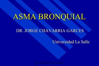 ASMA BRONQUIAL
DR. JORGE CHAVARRIA GARCES

                     Universidad La Salle



       Uso exclusivo Dr. Jorge
 
