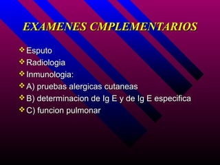 EXAMENES CMPLEMENTARIOS
 Esputo
 Radiologia
 Inmunologia:
 A) pruebas alergicas cutaneas
 B) determinacion de Ig E y de Ig E especifica
 C) funcion pulmonar
 
