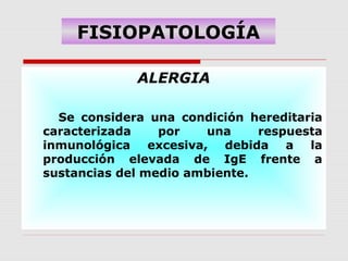 FISIOPATOLOGÍA
ALERGIA
Se considera una condición hereditaria
caracterizada por una respuesta
inmunológica excesiva, debida a la
producción elevada de IgE frente a
sustancias del medio ambiente.
 