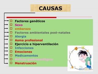 CAUSAS
 Factores genéticos
 Sexo
 embarazo
 Factores ambientales post-natales
 Alergia
 Asma profesional
 Ejercicio e hiperventilación
 Infecciones
 Emociones
 Medicamentos
 Reflujo gastroesofágico
 Menstruación
 