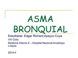 ASMA 
BRONQUIAL 
Estudiante: Edgar Richard Apayco Cuya 
VIII Ciclo 
Medicina Interna II – Hospital Nacional Arzobispo 
Loayza 
2014-II 
 