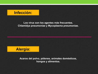 Infección:
Los virus son los agentes más frecuentes.
Chlamidya pneumoniae y Mycoplasma pneumoniae.
Alergia:
Acaros del polvo, pólenes, animales domésticos,
hongos y alimentos.
 