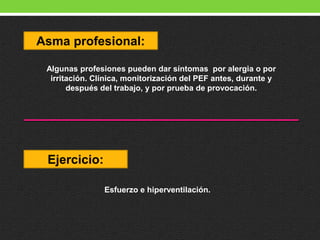 Asma profesional:
Algunas profesiones pueden dar síntomas por alergia o por
irritación. Clínica, monitorización del PEF antes, durante y
después del trabajo, y por prueba de provocación.
Ejercicio:
Esfuerzo e hiperventilación.
 