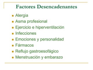 Factores Desencadenantes
 Alergia
 Asma profesional
 Ejercicio e hiperventilación
 Infecciones
 Emociones y personalidad
 Fármacos
 Reflujo gastroesofágico
 Menstruación y embarazo
 