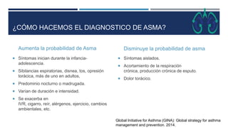 ¿CÓMO HACEMOS EL DIAGNOSTICO DE ASMA?
Aumenta la probabilidad de Asma
 Síntomas inician durante la infancia-
adolescencia...