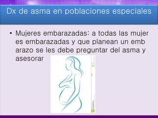 • Mujeres embarazadas: a todas las mujer
es embarazadas y que planean un emb
arazo se les debe preguntar del asma y
asesorar
Dx de asma en poblaciones especiales
 