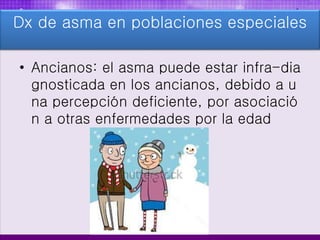 • Ancianos: el asma puede estar infra-dia
gnosticada en los ancianos, debido a u
na percepción deficiente, por asociació
n a otras enfermedades por la edad
Dx de asma en poblaciones especiales
 