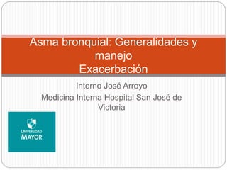 Interno José Arroyo
Medicina Interna Hospital San José de
Victoria
Asma bronquial: Generalidades y
manejo
Exacerbación
 