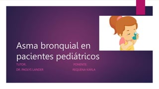 Asma bronquial en
pacientes pediátricos
TUTOR:. PONENTE:
DR. PAOLYS LANDER REQUENA KARLA
 