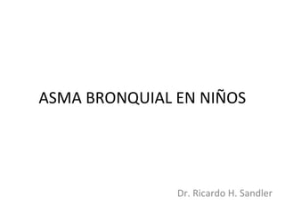 ASMA BRONQUIAL EN NIÑOS
Dr. Ricardo H. Sandler
 