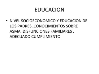 EDUCACION
• NIVEL SOCIOECONOMICO Y EDUCACION DE
LOS PADRES ,CONOCIMIENTOS SOBRE
ASMA .DISFUNCIONES FAMILIARES .
ADECUADO CUMPLIMIENTO
 