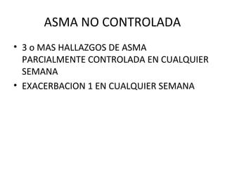 ASMA NO CONTROLADA
• 3 o MAS HALLAZGOS DE ASMA
PARCIALMENTE CONTROLADA EN CUALQUIER
SEMANA
• EXACERBACION 1 EN CUALQUIER SEMANA
 