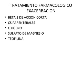 TRATAMIENTO FARMACOLOGICO
EXACERBACION
• BETA 2 DE ACCION CORTA
• CS PARENTERALES
• OXIGENO
• SULFATO DE MAGNESIO
• TEOFILINA
 